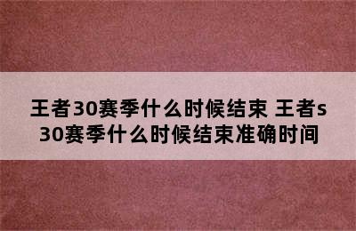 王者30赛季什么时候结束 王者s30赛季什么时候结束准确时间